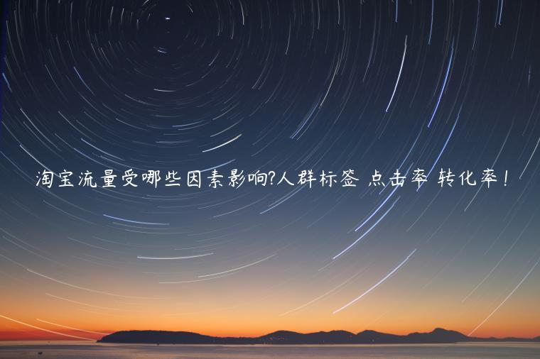 淘寶流量受哪些因素影響?人群標(biāo)簽 點(diǎn)擊率 轉(zhuǎn)化率！